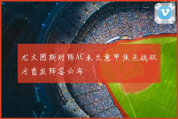 尤文图斯对阵AC米兰意甲焦点战双方首发阵容公布