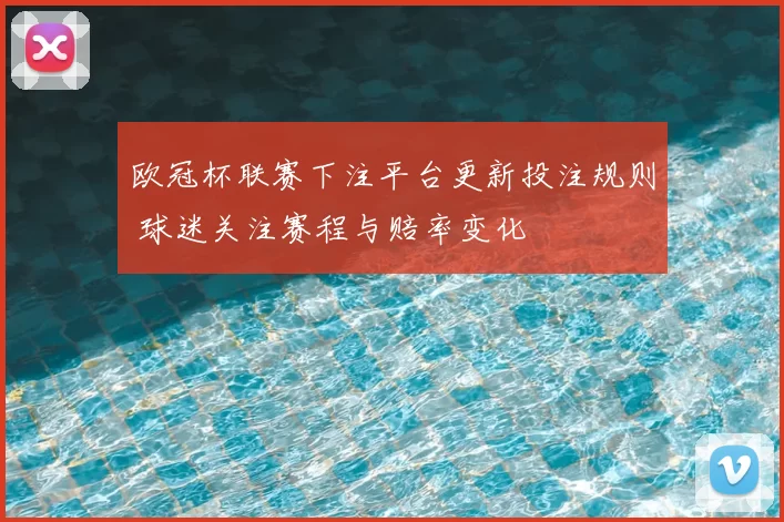 欧冠杯联赛下注平台更新投注规则 球迷关注赛程与赔率变化