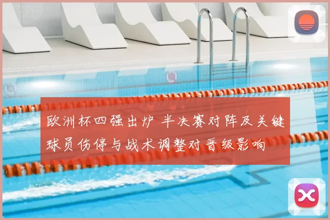 欧洲杯四强出炉 半决赛对阵及关键球员伤停与战术调整对晋级影响
