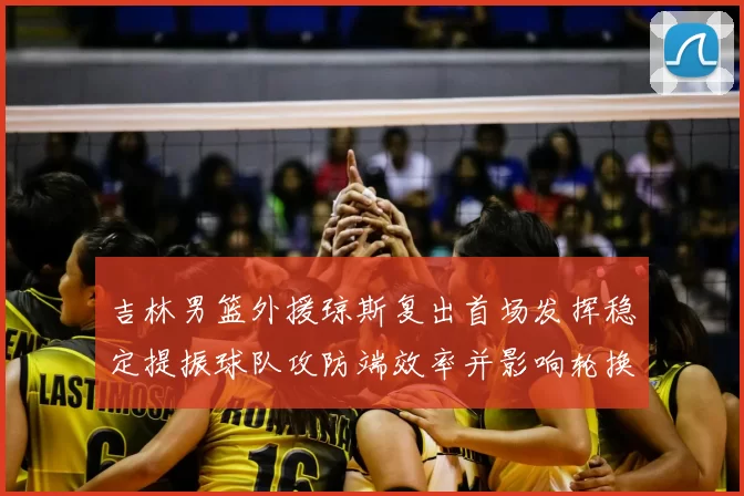 吉林男篮外援琼斯复出首场发挥稳定提振球队攻防端效率并影响轮换布置