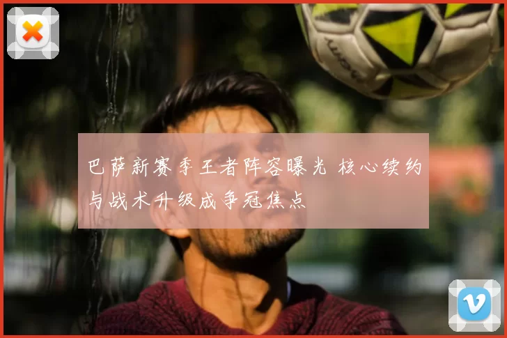 巴萨新赛季王者阵容曝光 核心续约与战术升级成争冠焦点