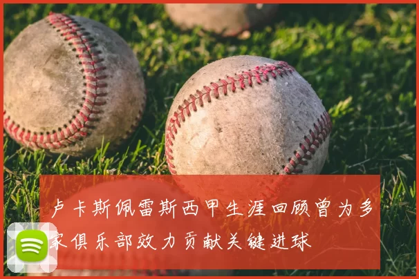 卢卡斯佩雷斯西甲生涯回顾曾为多家俱乐部效力贡献关键进球