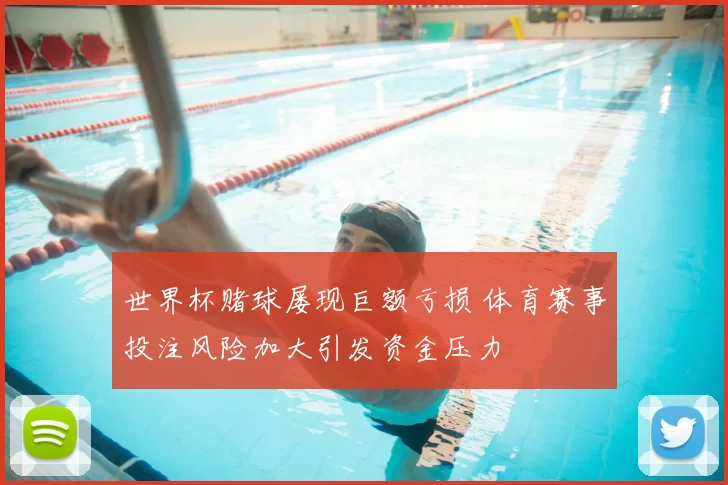 世界杯赌球屡现巨额亏损 体育赛事投注风险加大引发资金压力