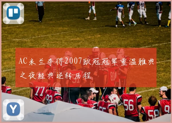 AC米兰夺得2007欧冠冠军重温雅典之夜经典逆转历程