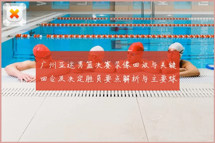 广州亚运男篮决赛录像回放与关键回合及决定胜负要点解析与主要球员表现