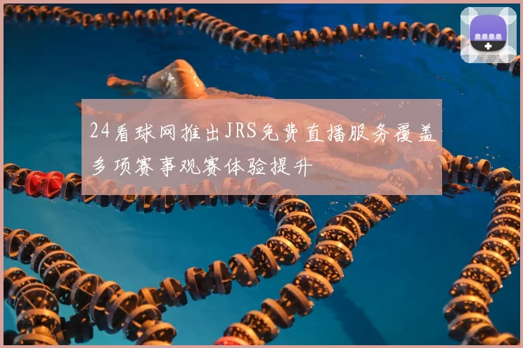24看球网推出JRS免费直播服务覆盖多项赛事观赛体验提升