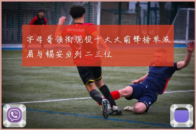 字母哥领衔现役十大大前锋榜单浓眉与锡安分列二三位