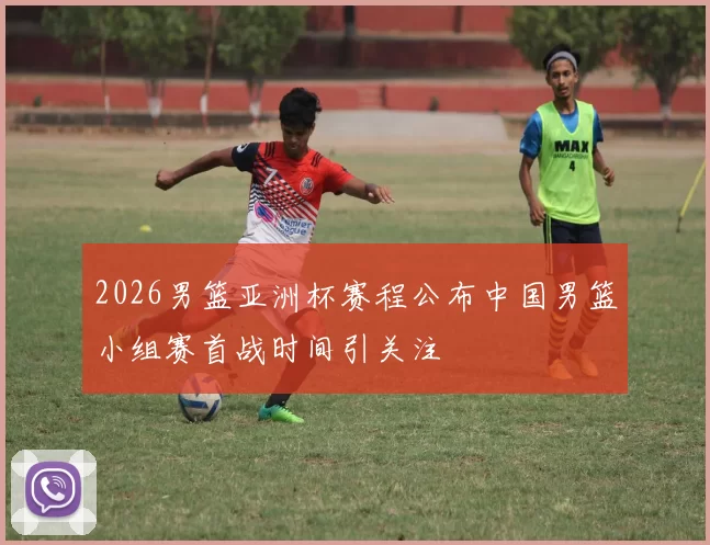 2026男篮亚洲杯赛程公布中国男篮小组赛首战时间引关注