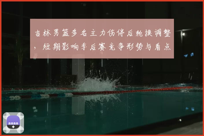 吉林男篮多名主力伤停后轮换调整，短期影响季后赛竞争形势与看点