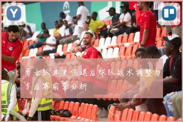 勇士队库里伤退后球队战术调整与季后赛前景分析
