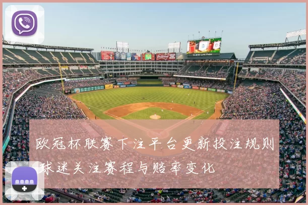 欧冠杯联赛下注平台更新投注规则 球迷关注赛程与赔率变化