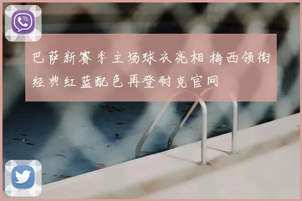 巴萨新赛季主场球衣亮相 梅西领衔经典红蓝配色再登耐克官网