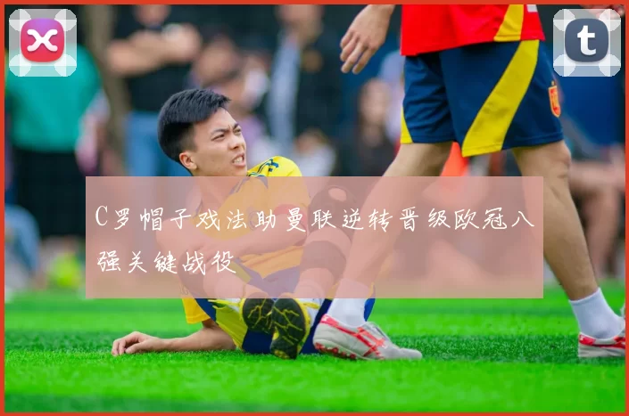 C罗帽子戏法助曼联逆转晋级欧冠八强关键战役