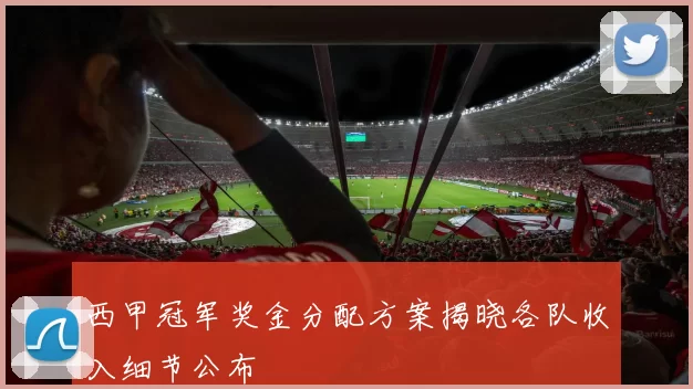 西甲冠军奖金分配方案揭晓各队收入细节公布