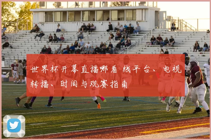 世界杯开幕直播哪看 线平台、电视转播、时间与观赛指南