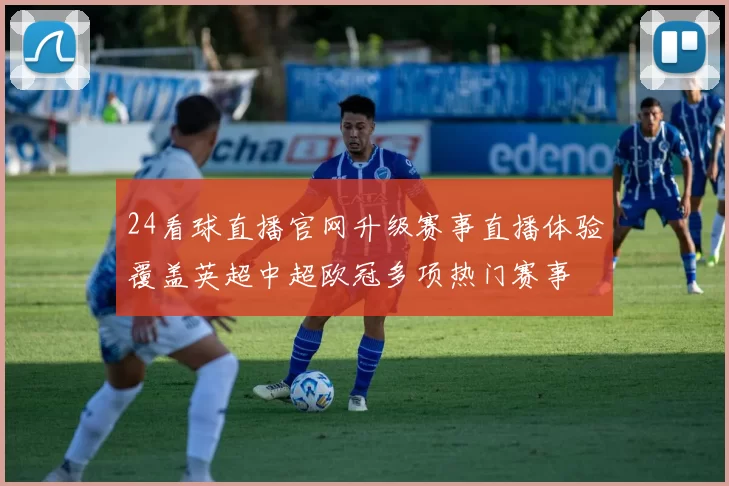 24看球直播官网升级赛事直播体验覆盖英超中超欧冠多项热门赛事