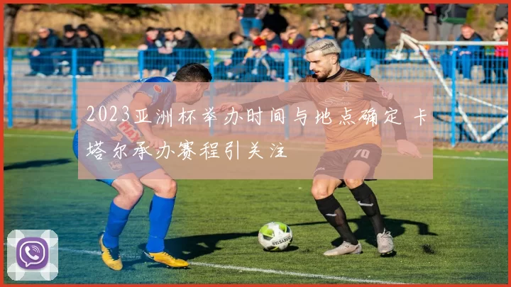 2023亚洲杯举办时间与地点确定 卡塔尔承办赛程引关注