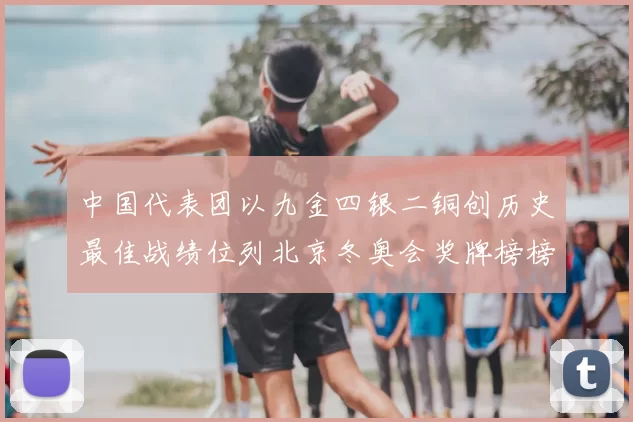 中国代表团以九金四银二铜创历史最佳战绩位列北京冬奥会奖牌榜榜首