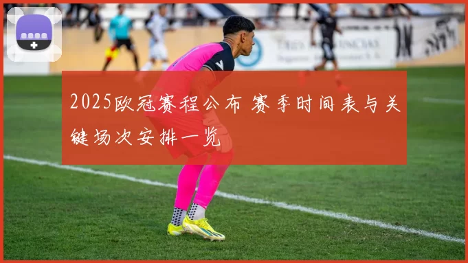 2025欧冠赛程公布 赛季时间表与关键场次安排一览