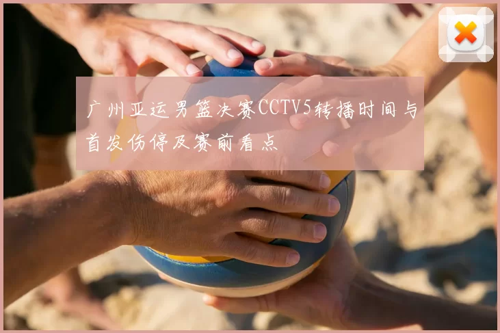 广州亚运男篮决赛CCTV5转播时间与首发伤停及赛前看点