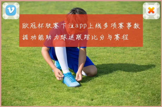 欧冠杯联赛下注app上线多项赛事数据功能助力球迷跟踪比分与赛程