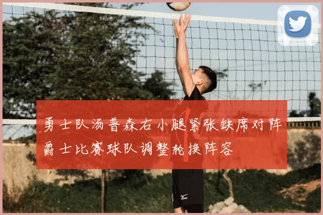 勇士队汤普森右小腿紧张缺席对阵爵士比赛球队调整轮换阵容