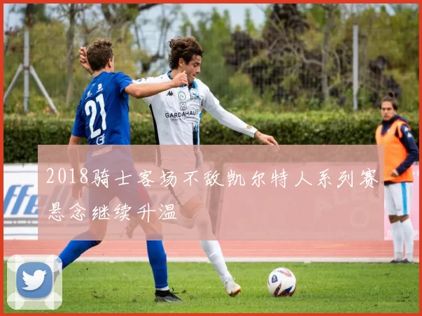 2018骑士客场不敌凯尔特人系列赛悬念继续升温