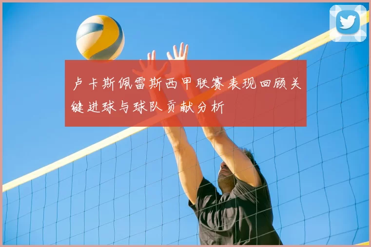 卢卡斯佩雷斯西甲联赛表现回顾关键进球与球队贡献分析