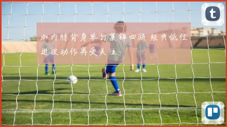 加内特背身单打集锦回顾 经典低位进攻动作再受关注