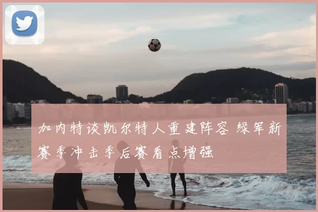 加内特谈凯尔特人重建阵容 绿军新赛季冲击季后赛看点增强