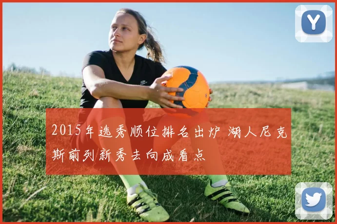 2015年选秀顺位排名出炉 湖人尼克斯前列新秀去向成看点