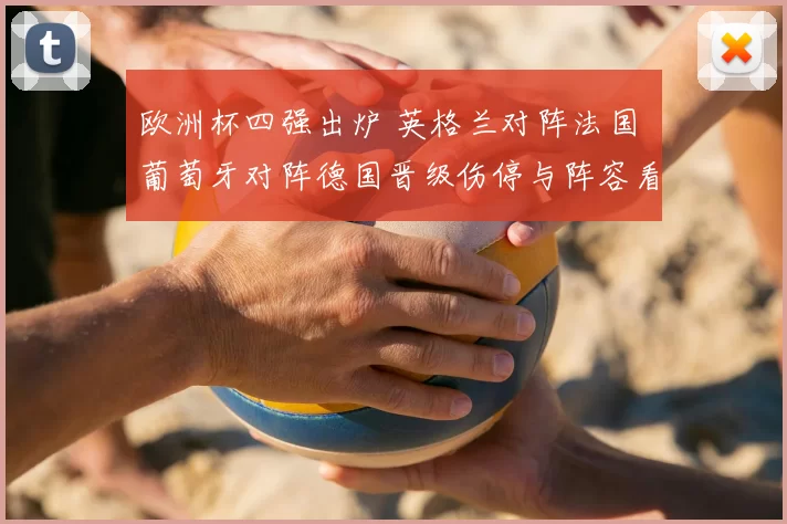 欧洲杯四强出炉 英格兰对阵法国 葡萄牙对阵德国晋级伤停与阵容看点