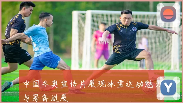 中国冬奥宣传片展现冰雪运动魅力与筹备进展