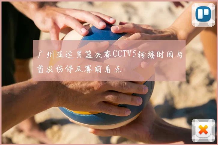 广州亚运男篮决赛CCTV5转播时间与首发伤停及赛前看点