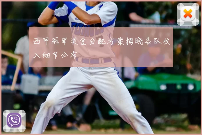 西甲冠军奖金分配方案揭晓各队收入细节公布