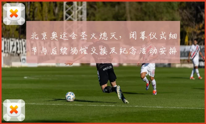 北京奥运会圣火熄灭，闭幕仪式细节与后续场馆交接及纪念活动安排