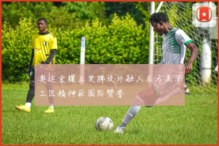 奥运金镶玉奖牌设计融入东方美学工匠精神获国际赞誉