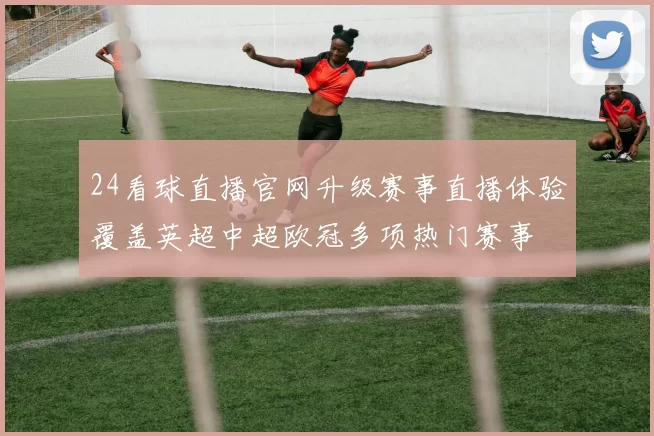24看球直播官网升级赛事直播体验覆盖英超中超欧冠多项热门赛事