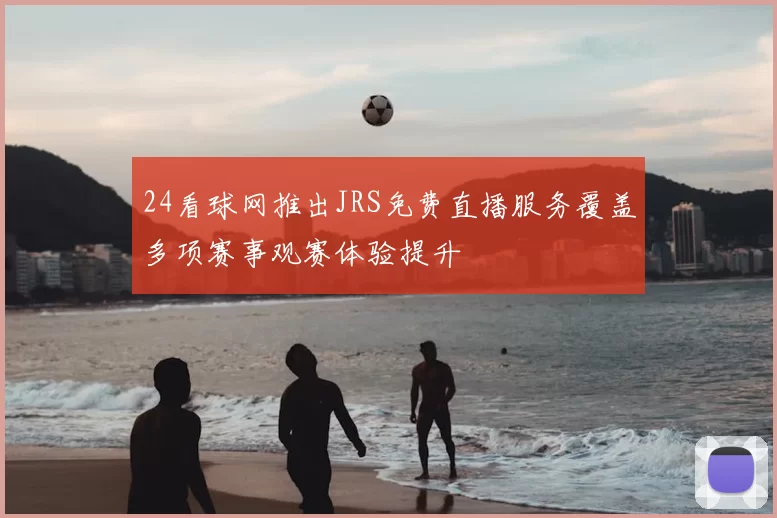 24看球网推出JRS免费直播服务覆盖多项赛事观赛体验提升
