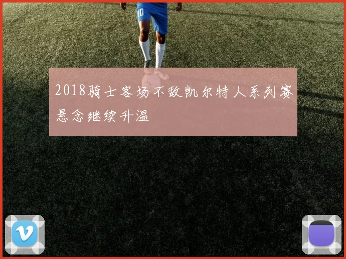 2018骑士客场不敌凯尔特人系列赛悬念继续升温