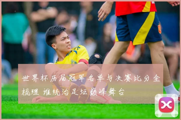 世界杯历届冠军名单与决赛比分全梳理 谁统治足坛巅峰舞台