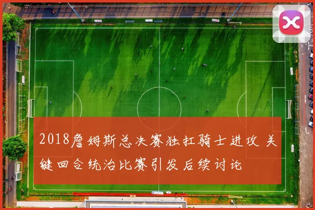 2018詹姆斯总决赛独扛骑士进攻 关键回合统治比赛引发后续讨论